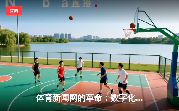 体育新闻网的革命：数字化时代的信息传播新范式