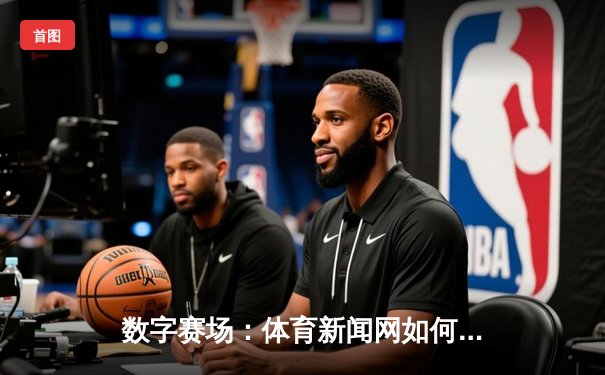 数字赛场：体育新闻网如何重塑我们的观赛体验与体育文化
