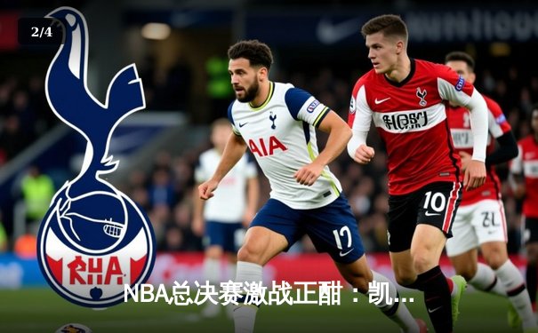 NBA总决赛激战正酣：凯尔特人逆转独行侠夺赛点，塔图姆布朗合砍58分 - 2