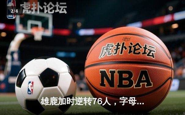 雄鹿加时逆转76人，字母哥54分创赛季新高 - 2