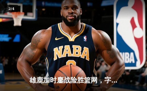 雄鹿加时鏖战险胜篮网，字母哥44分主宰关键战役 - 2