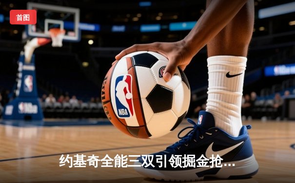 约基奇全能三双引领掘金抢七大胜，卫冕冠军强势重返西部决赛