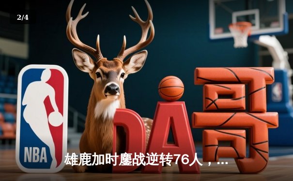 雄鹿加时鏖战逆转76人，字母哥32+11+7主宰关键时刻 - 2