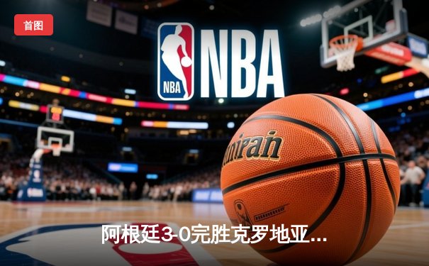 阿根廷3-0完胜克罗地亚挺进决赛 梅西传射创多项纪录