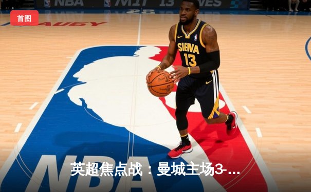 英超焦点战：曼城主场3-1逆转曼联，哈兰德双响领跑射手榜