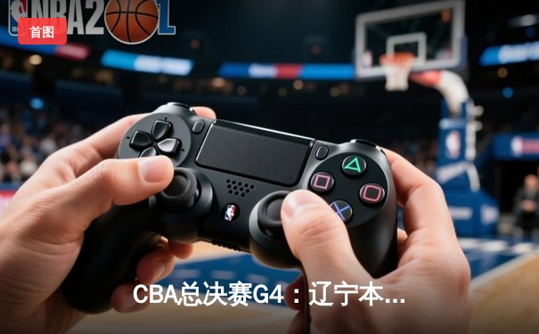 CBA总决赛G4：辽宁本钢加时险胜浙江广厦 赵继伟37分创个人季后赛新高